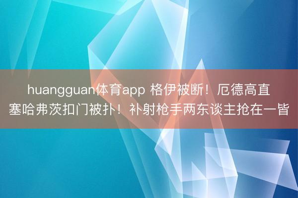 huangguan体育app 格伊被断！厄德高直塞哈弗茨扣门被扑！补射枪手两东谈主抢在一皆