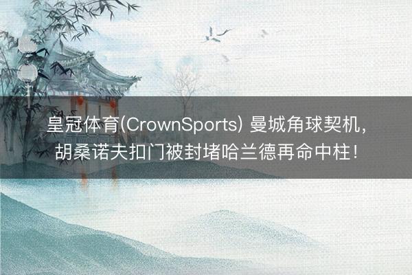 皇冠体育(CrownSports) 曼城角球契机，胡桑诺夫扣门被封堵哈兰德再命中柱！