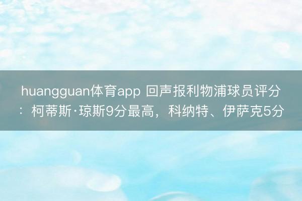 huangguan体育app 回声报利物浦球员评分：柯蒂斯·琼斯9分最高，科纳特、伊萨克5分