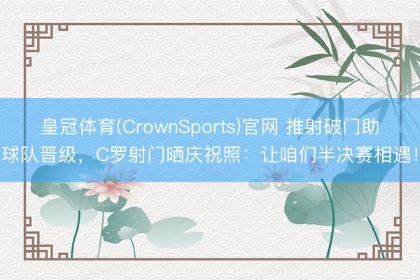 皇冠体育(CrownSports)官网 推射破门助球队晋级，C罗射门晒庆祝照：让咱们半决赛相遇！