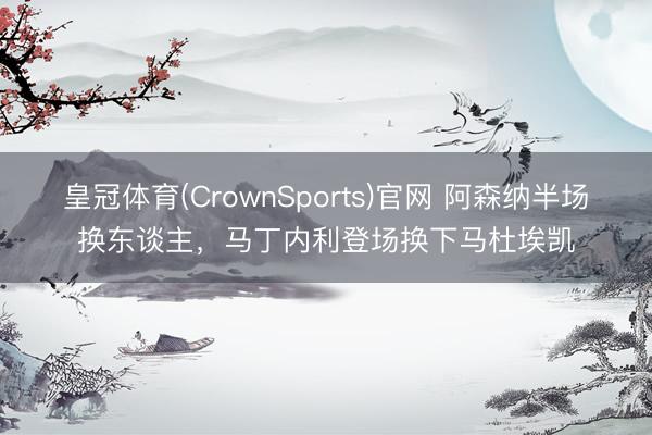 皇冠体育(CrownSports)官网 阿森纳半场换东谈主，马丁内利登场换下马杜埃凯