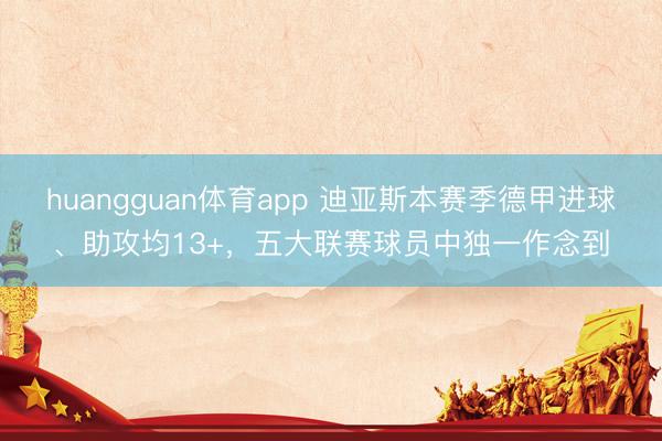 huangguan体育app 迪亚斯本赛季德甲进球、助攻均13+，五大联赛球员中独一作念到