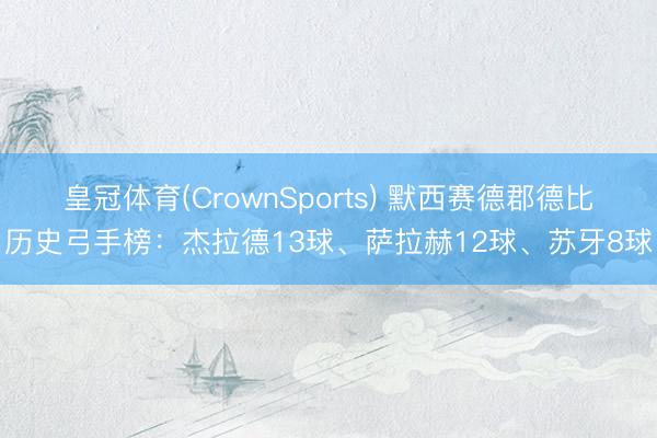皇冠体育(CrownSports) 默西赛德郡德比历史弓手榜：杰拉德13球、萨拉赫12球、苏牙8球