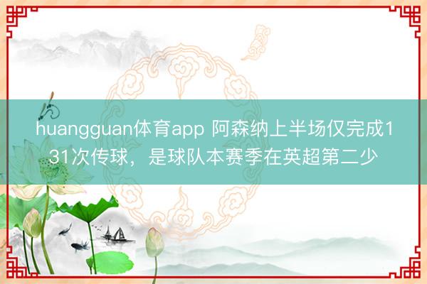 huangguan体育app 阿森纳上半场仅完成131次传球，是球队本赛季在英超第二少