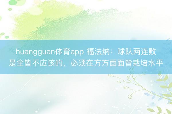 huangguan体育app 福法纳：球队两连败是全皆不应该的，必须在方方面面皆栽培水平
