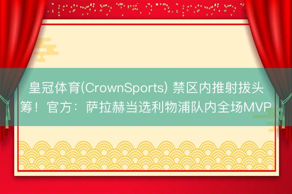皇冠体育(CrownSports) 禁区内推射拔头筹！官方：萨拉赫当选利物浦队内全场MVP