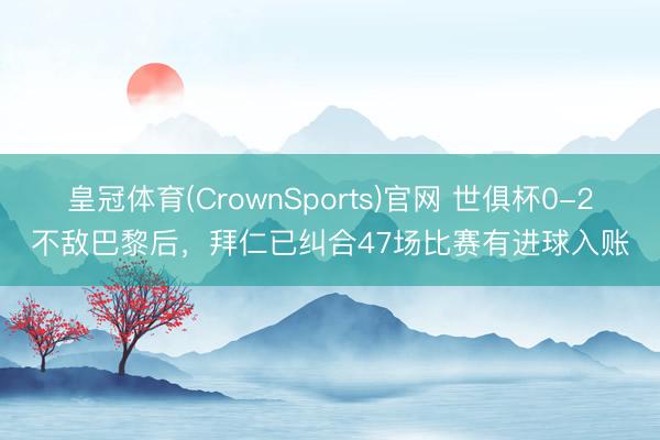 皇冠体育(CrownSports)官网 世俱杯0-2不敌巴黎后，拜仁已纠合47场比赛有进球入账
