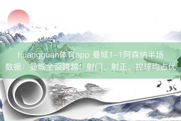 huangguan体育app 曼城1-1阿森纳半场数据：曼城全面跨越！射门、射正、控球均占优