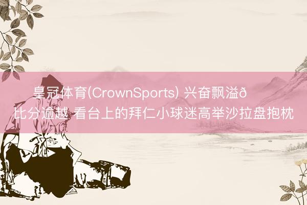 皇冠体育(CrownSports) 兴奋飘溢😊比分逾越 看台上的拜仁小球迷高举沙拉盘抱枕