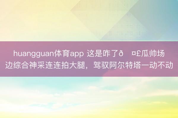 huangguan体育app 这是咋了🤣瓜帅场边综合神采连连拍大腿，<a href=
