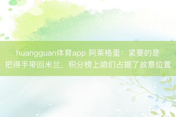 huangguan体育app 阿莱格里：紧要的是把得手带回米兰，积分榜上咱们占据了故意位置