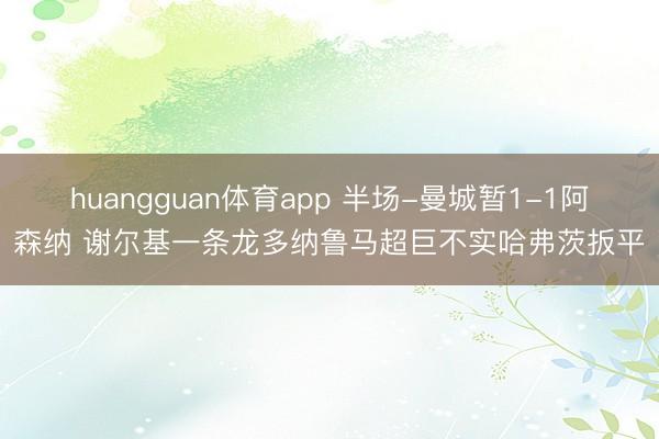 huangguan体育app 半场-曼城暂1-1阿森纳 谢尔基一条龙多纳鲁马超巨不实哈弗茨扳平