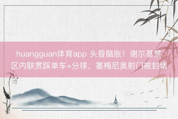 huangguan体育app 头昏脑胀！谢尔基禁区内联贯踩单车+分球，塞梅尼奥射门被封堵