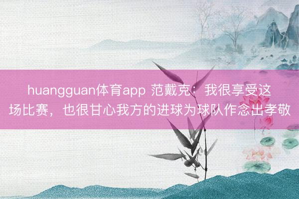 huangguan体育app 范戴克：我很享受这场比赛，也很甘心我方的进球为球队作念出孝敬