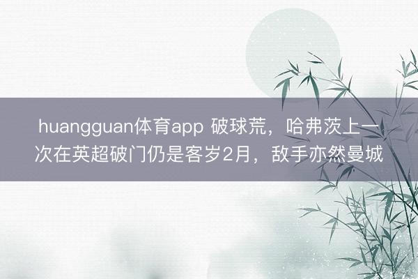 huangguan体育app 破球荒，哈弗茨上一次在英超破门仍是客岁2月，敌手亦然曼城