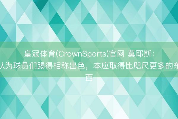 皇冠体育(CrownSports)官网 莫耶斯：我认为球员们踢得相称出色，本应取得比咫尺更多的东西
