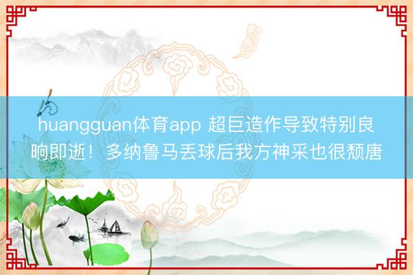 huangguan体育app 超巨造作导致特别良晌即逝！多纳鲁马丢球后我方神采也很颓唐