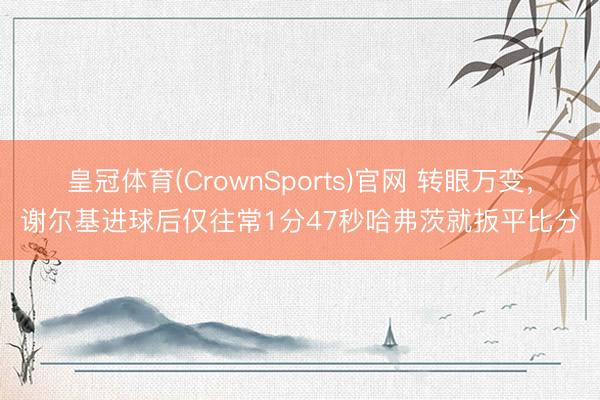 皇冠体育(CrownSports)官网 转眼万变，谢尔基进球后仅往常1分47秒哈弗茨就扳平比分