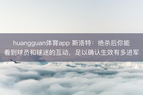 huangguan体育app 斯洛特：绝杀后你能看到球员和球迷的互动，足以确认生效有多进军