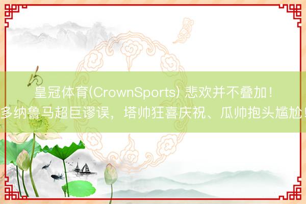 皇冠体育(CrownSports) 悲欢并不叠加！多纳鲁马超巨谬误，<a href=