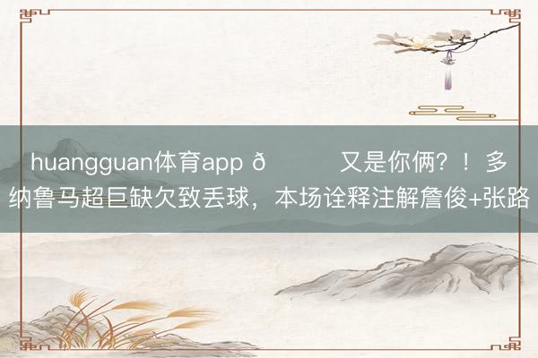 huangguan体育app 😂又是你俩？！多纳鲁马超巨缺欠致丢球，本场诠释注解詹俊+张路