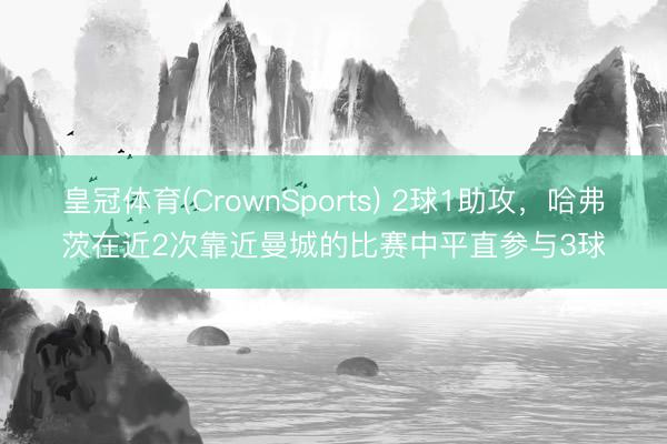 皇冠体育(CrownSports) 2球1助攻，哈弗茨在近2次靠近曼城的比赛中平直参与3球
