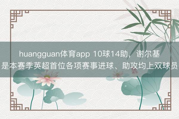huangguan体育app 10球14助，谢尔基是本赛季英超首位各项赛事进球、助攻均上双球员