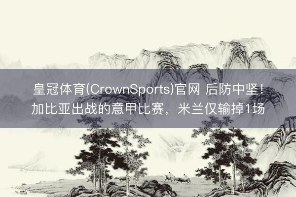 皇冠体育(CrownSports)官网 后防中坚！加比亚出战的意甲比赛，米兰仅输掉1场