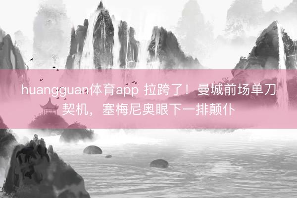 huangguan体育app 拉跨了！曼城前场单刀契机，塞梅尼奥眼下一排颠仆