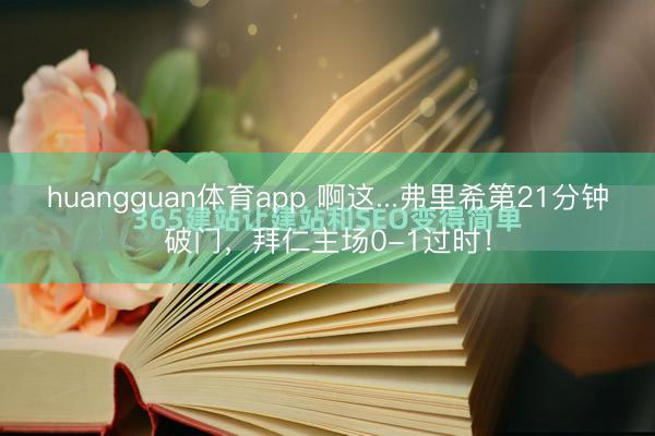 huangguan体育app 啊这...弗里希第21分钟破门，拜仁主场0-1过时！