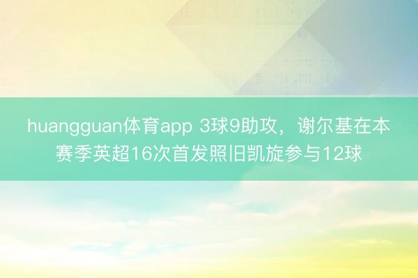 huangguan体育app 3球9助攻，谢尔基在本赛季英超16次首发照旧凯旋参与12球