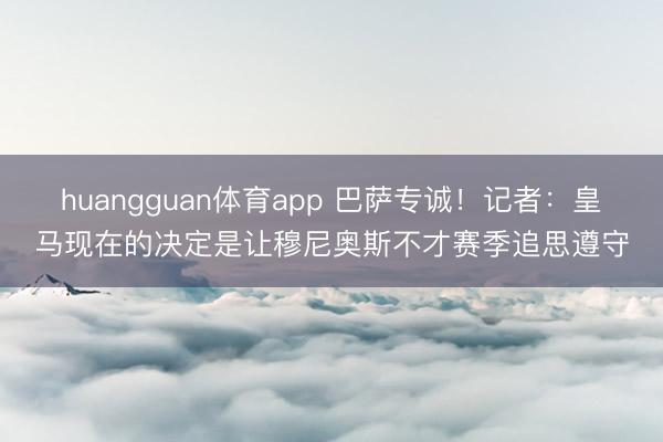 huangguan体育app 巴萨专诚！记者：皇马现在的决定是让穆尼奥斯不才赛季追思遵守