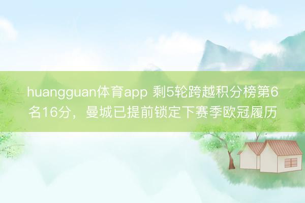 huangguan体育app 剩5轮跨越积分榜第6名16分，曼城已提前锁定下赛季欧冠履历