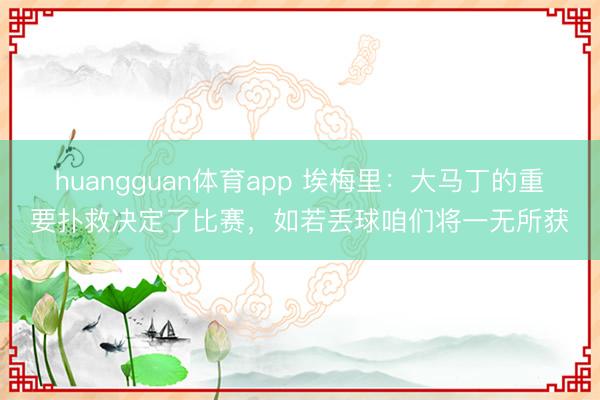 huangguan体育app 埃梅里：大马丁的重要扑救决定了比赛，如若丢球咱们将一无所获