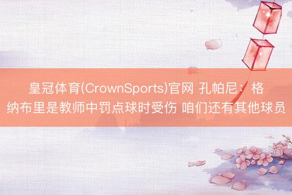 皇冠体育(CrownSports)官网 孔帕尼：格纳布里是教师中罚点球时受伤 咱们还有其他球员
