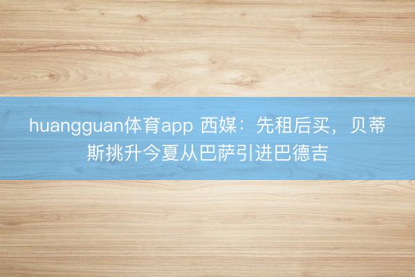 huangguan体育app 西媒：先租后买，贝蒂斯挑升今夏从巴萨引进巴德吉