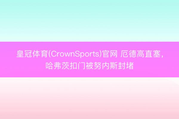 皇冠体育(CrownSports)官网 厄德高直塞，哈弗茨扣门被努内斯封堵