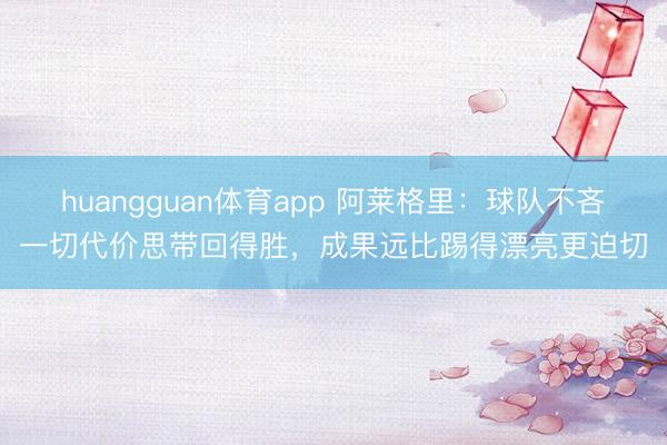 huangguan体育app 阿莱格里：球队不吝一切代价思带回得胜，成果远比踢得漂亮更迫切