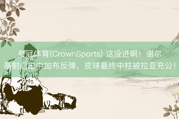 皇冠体育(CrownSports) 这没进啊！谢尔基射门击中加布反弹，皮球最终中柱被拉亚充公！