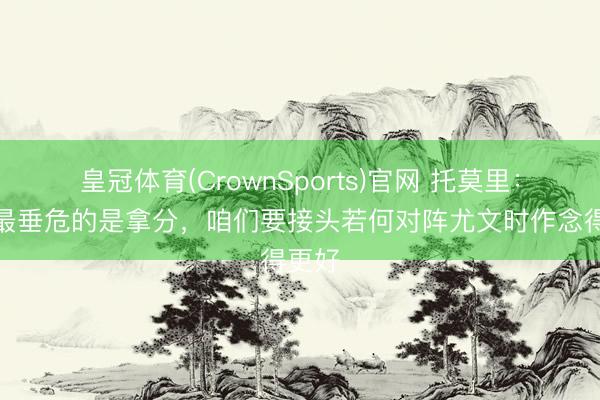 皇冠体育(CrownSports)官网 托莫里：咫尺最垂危的是拿分，咱们要接头若何对阵尤文时作念得更好