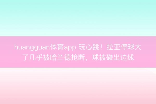 huangguan体育app 玩心跳！拉亚停球大了几乎被哈兰德抢断，球被碰出边线