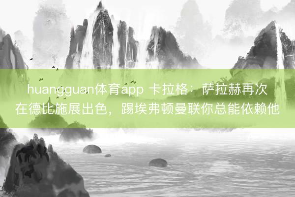huangguan体育app 卡拉格：萨拉赫再次在德比施展出色，踢埃弗顿曼联你总能依赖他