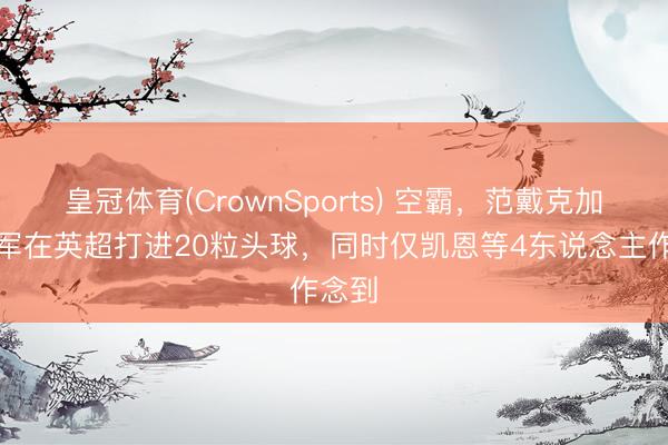 皇冠体育(CrownSports) 空霸，范戴克加盟赤军在英超打进20粒头球，同时仅凯恩等4东说念主作念到