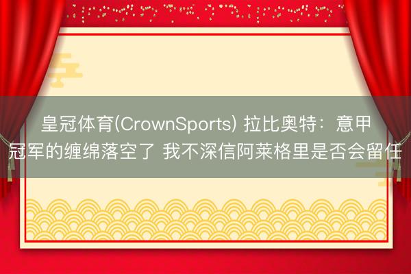 皇冠体育(CrownSports) 拉比奥特：意甲冠军的缠绵落空了 我不深信阿莱格里是否会留任
