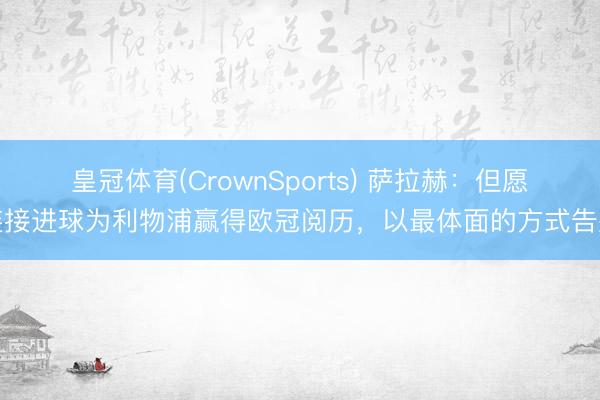皇冠体育(CrownSports) 萨拉赫：但愿连接进球为利物浦赢得欧冠阅历，以最体面的方式告别