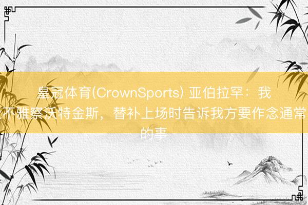 皇冠体育(CrownSports) 亚伯拉罕：我今天不雅察沃特金斯，替补上场时告诉我方要作念通常的事