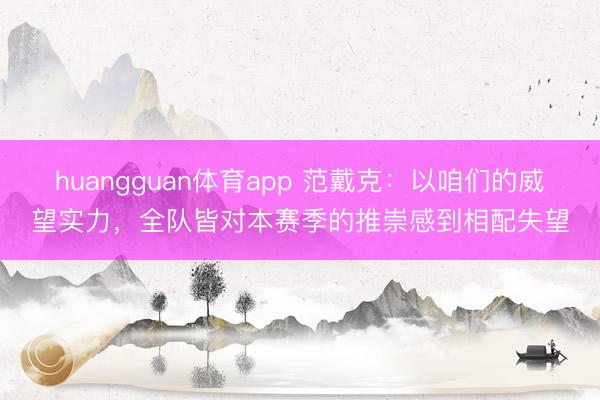 huangguan体育app 范戴克：以咱们的威望实力，全队皆对本赛季的推崇感到相配失望