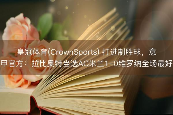 皇冠体育(CrownSports) 打进制胜球,意甲官方:拉比奥特当选AC米兰1-0维罗纳全场最好