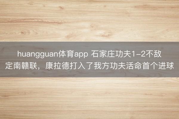 huangguan体育app 石家庄功夫1-2不敌定南赣联，康拉德打入了我方功夫活命首个进球