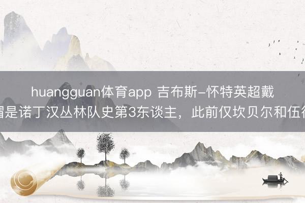 huangguan体育app 吉布斯-怀特英超戴帽是诺丁汉丛林队史第3东谈主，此前仅坎贝尔和伍德